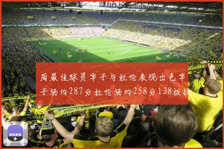周最佳球员华子与杜伦表现出色华子场均287分杜伦场均258分138板投篮命中率高达639