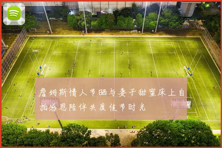 詹姆斯情人节晒与妻子甜蜜床上自拍感恩陪伴共度佳节时光