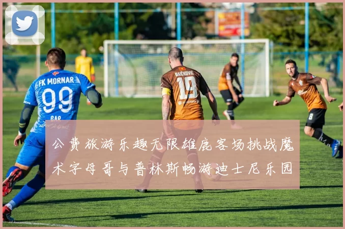 公费旅游乐趣无限雄鹿客场挑战魔术字母哥与普林斯畅游迪士尼乐园