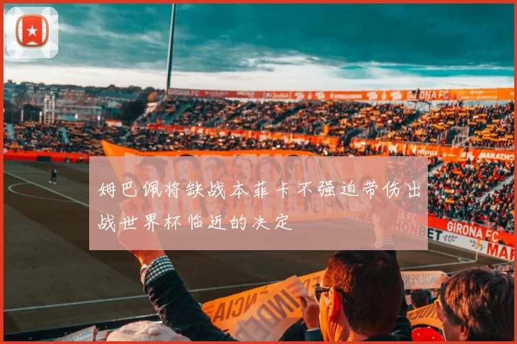 姆巴佩将缺战本菲卡不强迫带伤出战世界杯临近的决定