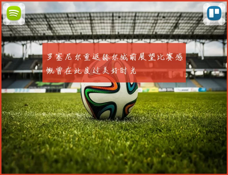 罗塞尼尔重返赫尔城前展望比赛感慨曾在此度过美好时光