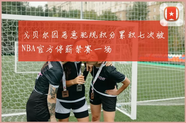戈贝尔因恶意犯规积分累积七次被NBA官方停薪禁赛一场