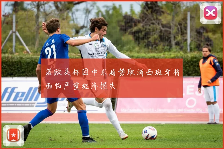 若欧美杯因中东局势取消西班牙将面临严重经济损失