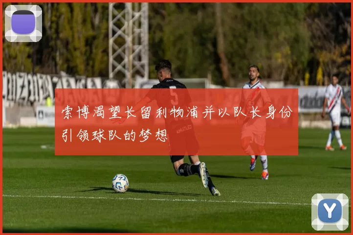 索博渴望长留利物浦并以队长身份引领球队的梦想