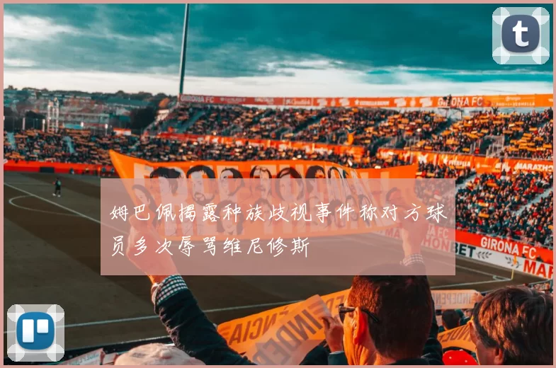 姆巴佩揭露种族歧视事件称对方球员多次辱骂维尼修斯