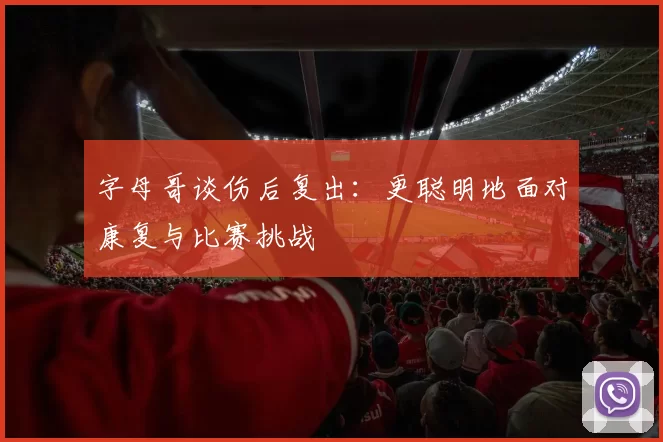 字母哥谈伤后复出：更聪明地面对康复与比赛挑战