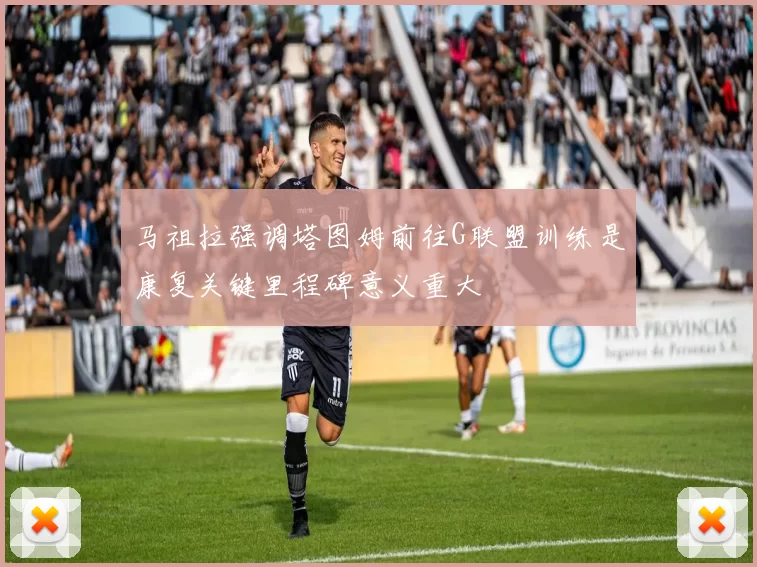 马祖拉强调塔图姆前往G联盟训练是康复关键里程碑意义重大