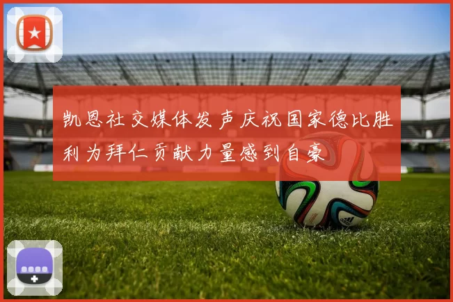 凯恩社交媒体发声庆祝国家德比胜利为拜仁贡献力量感到自豪