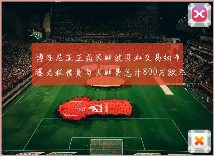 博洛尼亚正式买断波贝加交易细节曝光租借费与买断费总计800万欧元