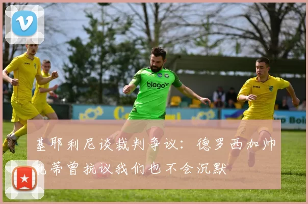 基耶利尼谈裁判争议：德罗西加帅孔蒂曾抗议我们也不会沉默