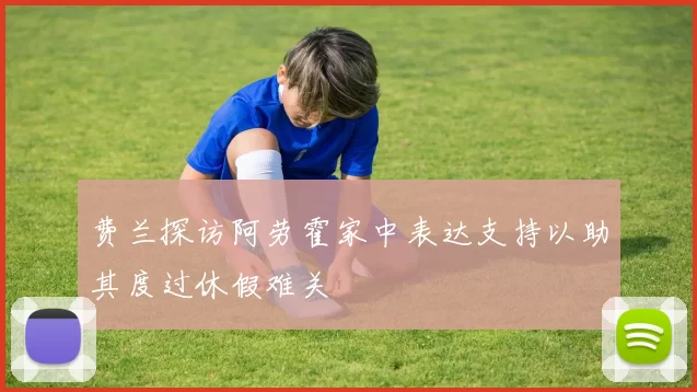 费兰探访阿劳霍家中表达支持以助其度过休假难关
