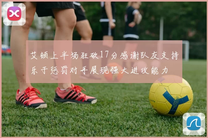 艾顿上半场狂砍17分感谢队友支持乐于惩罚对手展现强大进攻能力